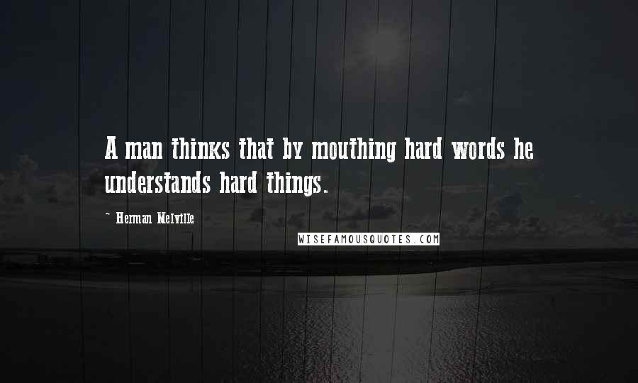 Herman Melville Quotes: A man thinks that by mouthing hard words he understands hard things.