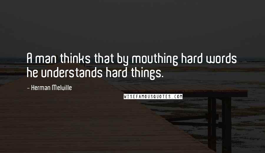 Herman Melville Quotes: A man thinks that by mouthing hard words he understands hard things.