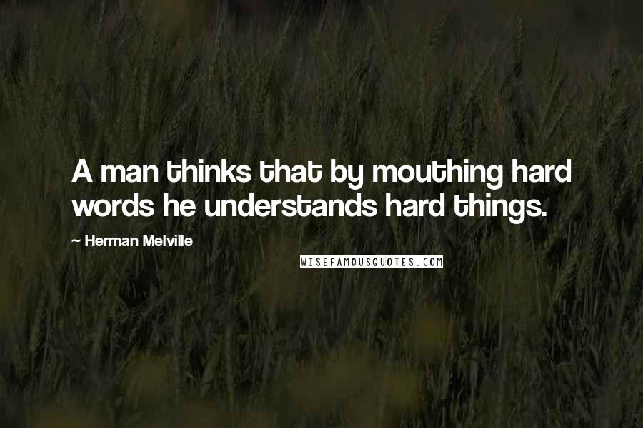 Herman Melville Quotes: A man thinks that by mouthing hard words he understands hard things.