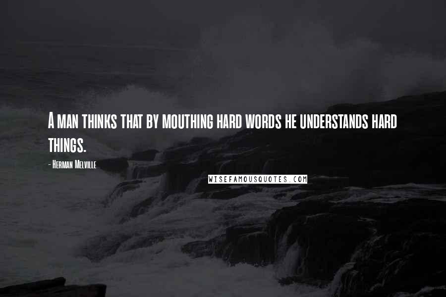 Herman Melville Quotes: A man thinks that by mouthing hard words he understands hard things.