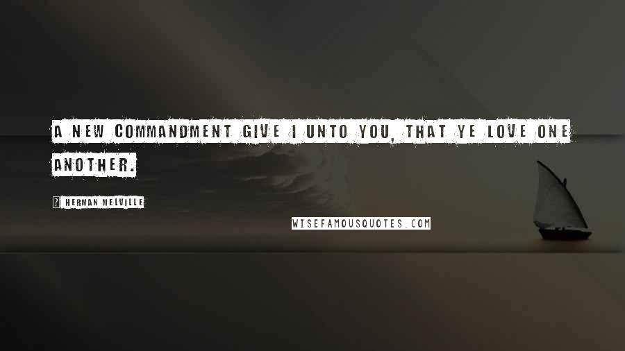 Herman Melville Quotes: A new commandment give I unto you, that ye love one another.