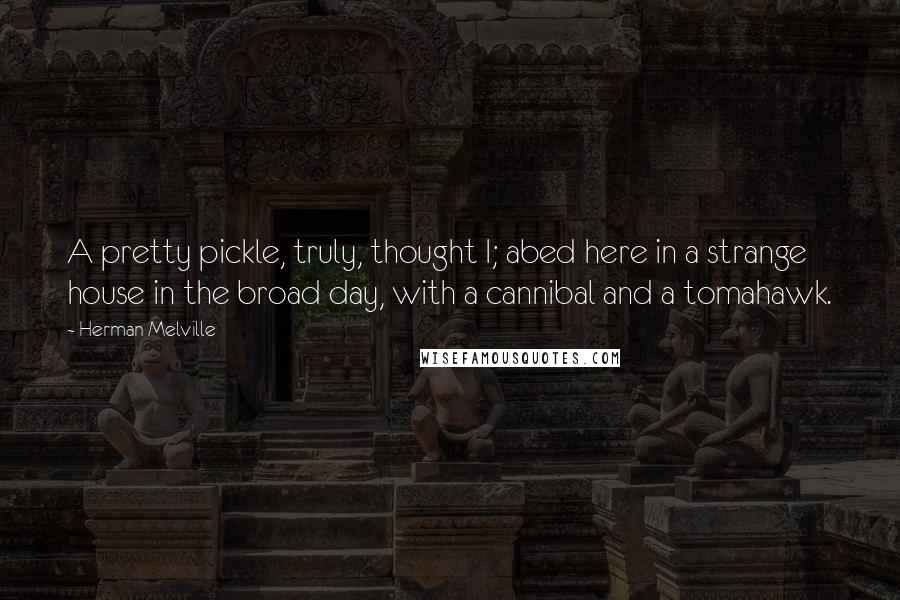 Herman Melville Quotes: A pretty pickle, truly, thought I; abed here in a strange house in the broad day, with a cannibal and a tomahawk.