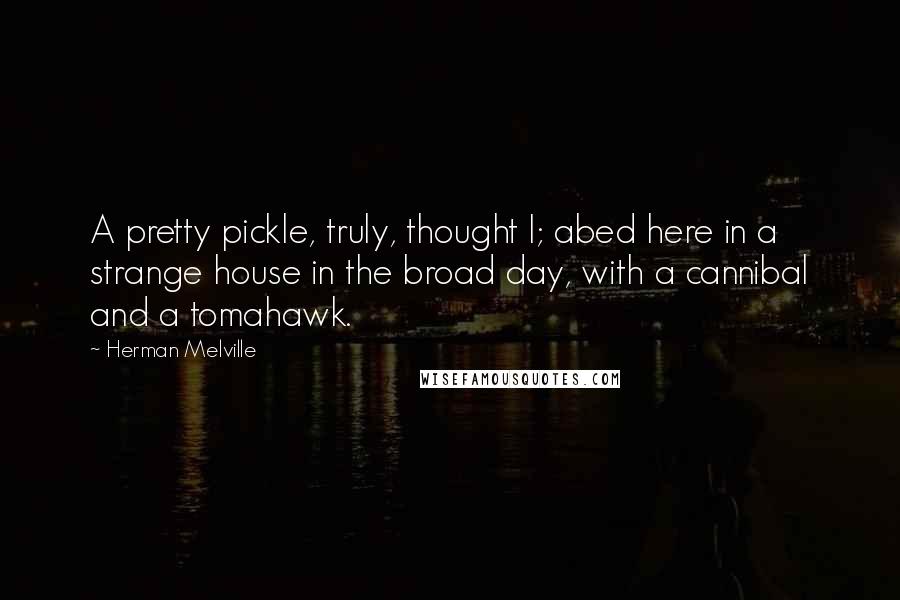 Herman Melville Quotes: A pretty pickle, truly, thought I; abed here in a strange house in the broad day, with a cannibal and a tomahawk.