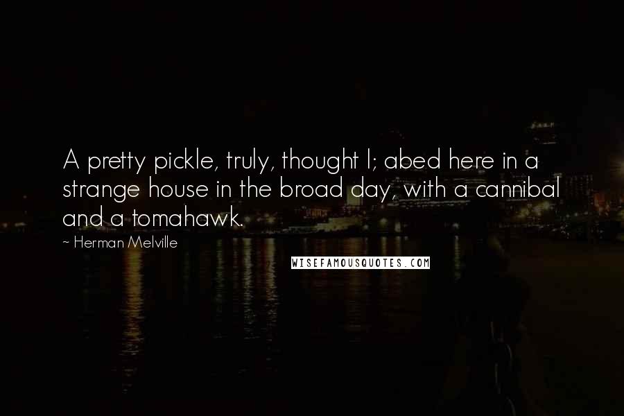 Herman Melville Quotes: A pretty pickle, truly, thought I; abed here in a strange house in the broad day, with a cannibal and a tomahawk.