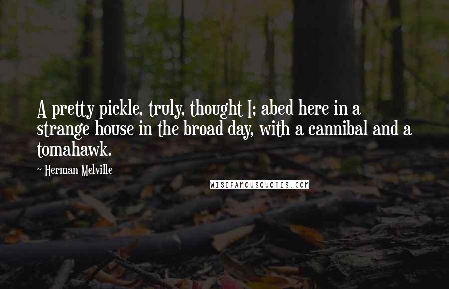 Herman Melville Quotes: A pretty pickle, truly, thought I; abed here in a strange house in the broad day, with a cannibal and a tomahawk.