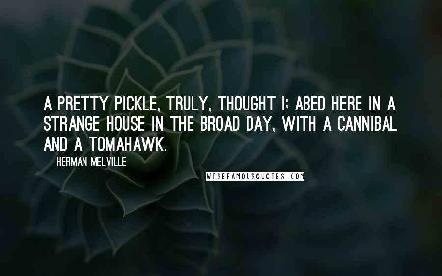 Herman Melville Quotes: A pretty pickle, truly, thought I; abed here in a strange house in the broad day, with a cannibal and a tomahawk.