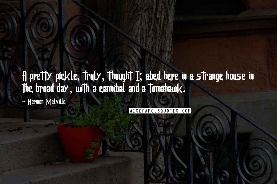 Herman Melville Quotes: A pretty pickle, truly, thought I; abed here in a strange house in the broad day, with a cannibal and a tomahawk.