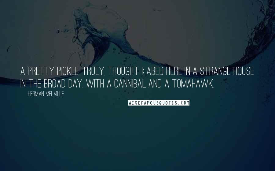 Herman Melville Quotes: A pretty pickle, truly, thought I; abed here in a strange house in the broad day, with a cannibal and a tomahawk.