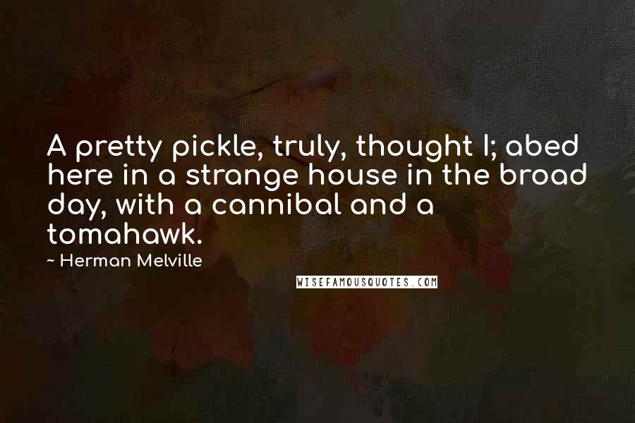 Herman Melville Quotes: A pretty pickle, truly, thought I; abed here in a strange house in the broad day, with a cannibal and a tomahawk.