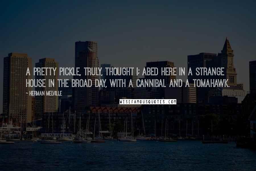 Herman Melville Quotes: A pretty pickle, truly, thought I; abed here in a strange house in the broad day, with a cannibal and a tomahawk.