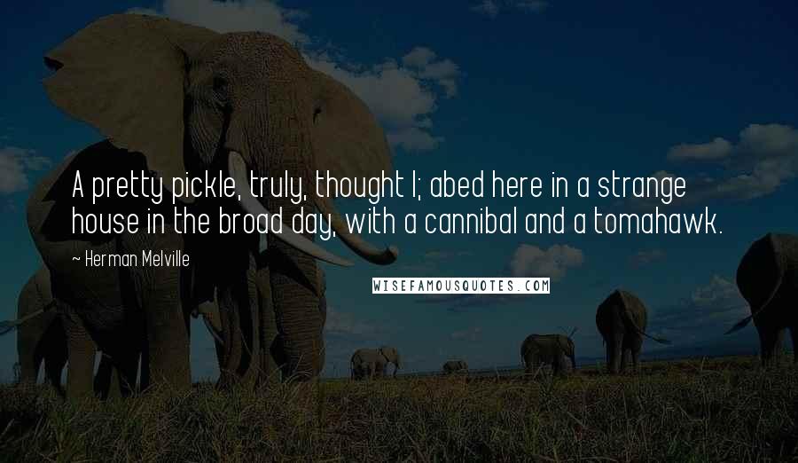 Herman Melville Quotes: A pretty pickle, truly, thought I; abed here in a strange house in the broad day, with a cannibal and a tomahawk.