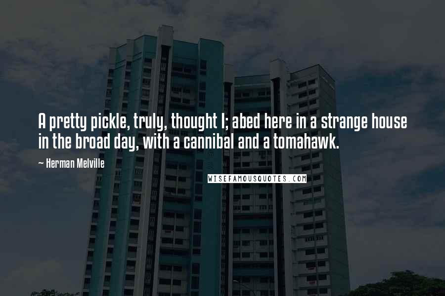 Herman Melville Quotes: A pretty pickle, truly, thought I; abed here in a strange house in the broad day, with a cannibal and a tomahawk.