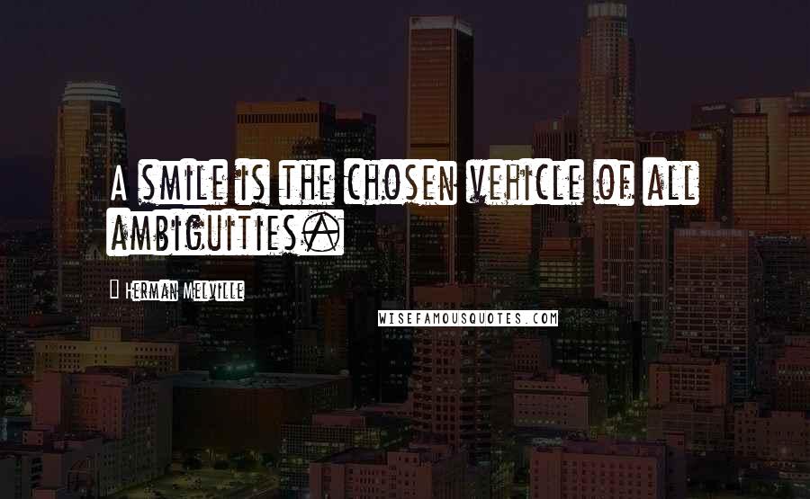 Herman Melville Quotes: A smile is the chosen vehicle of all ambiguities.