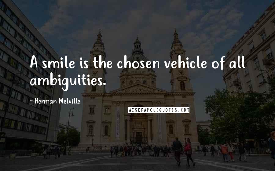 Herman Melville Quotes: A smile is the chosen vehicle of all ambiguities.