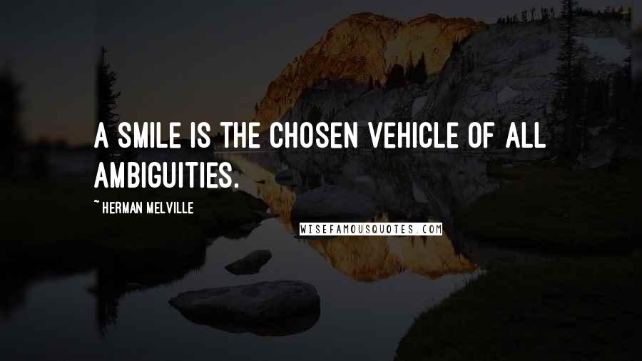 Herman Melville Quotes: A smile is the chosen vehicle of all ambiguities.
