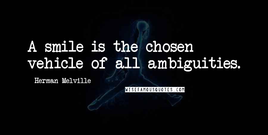 Herman Melville Quotes: A smile is the chosen vehicle of all ambiguities.