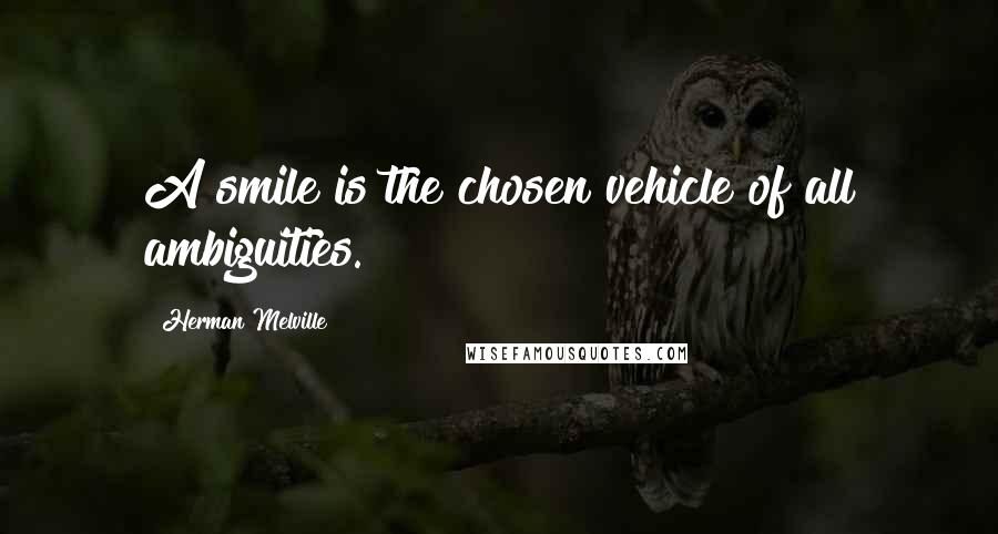 Herman Melville Quotes: A smile is the chosen vehicle of all ambiguities.