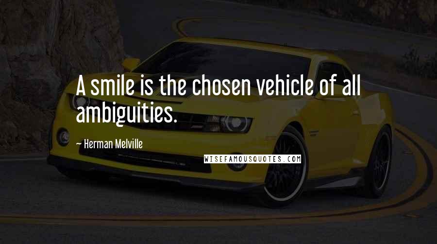 Herman Melville Quotes: A smile is the chosen vehicle of all ambiguities.
