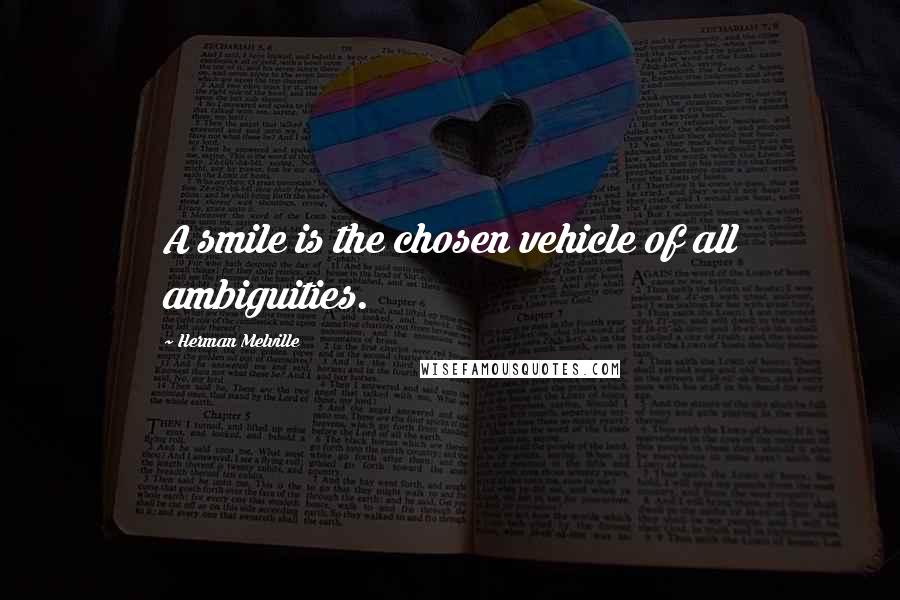 Herman Melville Quotes: A smile is the chosen vehicle of all ambiguities.