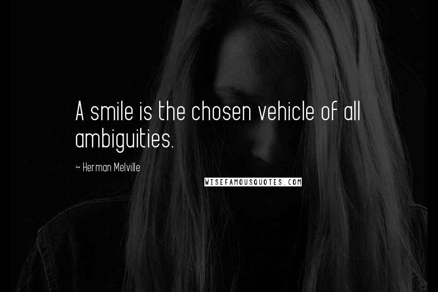 Herman Melville Quotes: A smile is the chosen vehicle of all ambiguities.