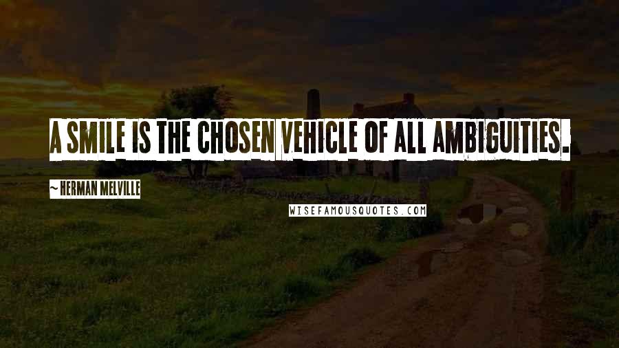 Herman Melville Quotes: A smile is the chosen vehicle of all ambiguities.