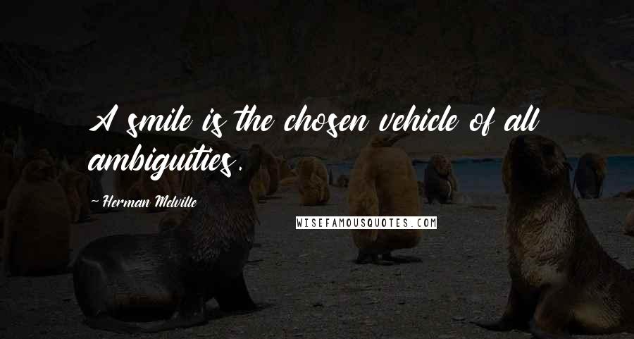 Herman Melville Quotes: A smile is the chosen vehicle of all ambiguities.