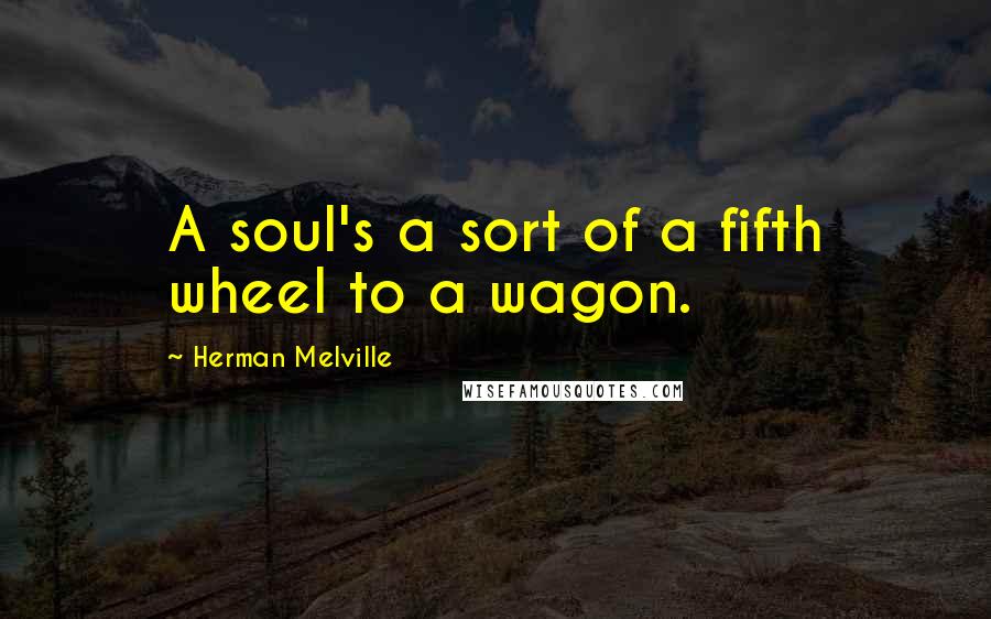 Herman Melville Quotes: A soul's a sort of a fifth wheel to a wagon.