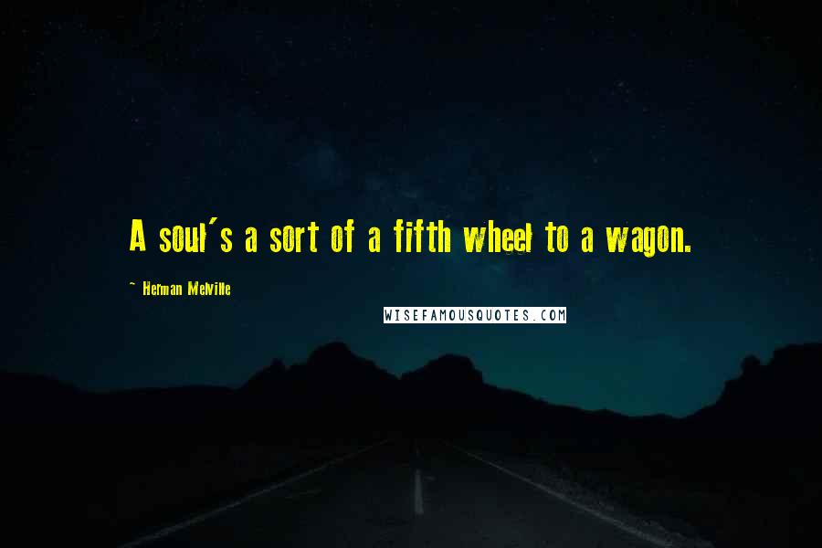 Herman Melville Quotes: A soul's a sort of a fifth wheel to a wagon.