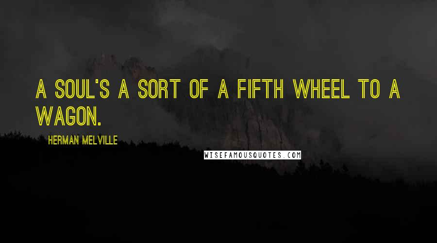 Herman Melville Quotes: A soul's a sort of a fifth wheel to a wagon.