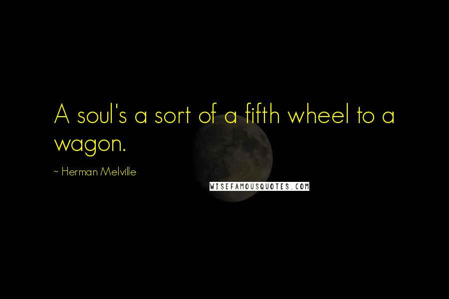 Herman Melville Quotes: A soul's a sort of a fifth wheel to a wagon.