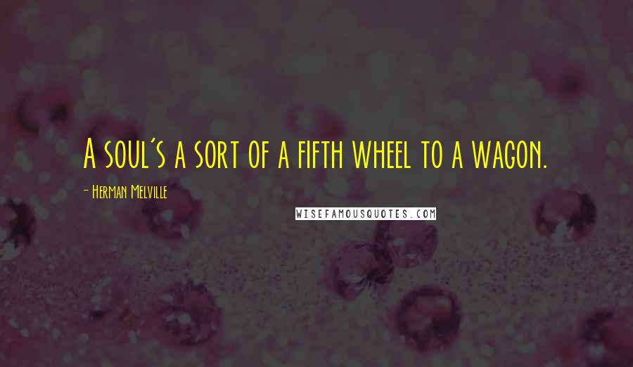 Herman Melville Quotes: A soul's a sort of a fifth wheel to a wagon.