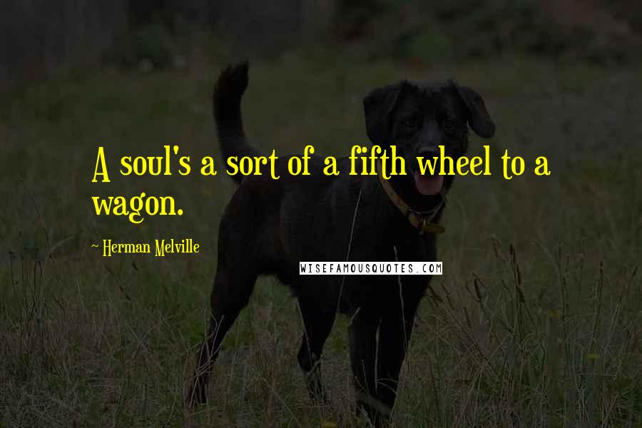 Herman Melville Quotes: A soul's a sort of a fifth wheel to a wagon.
