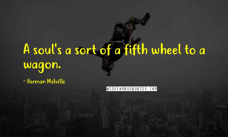 Herman Melville Quotes: A soul's a sort of a fifth wheel to a wagon.