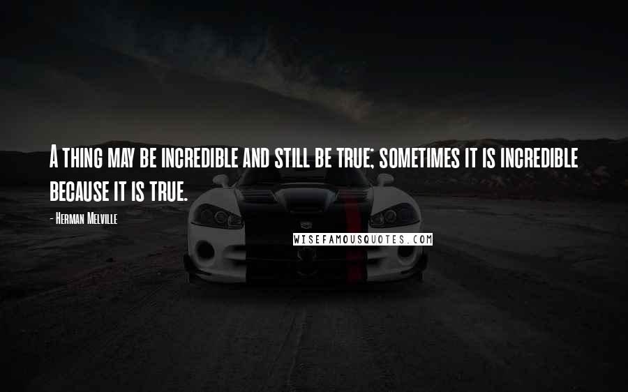 Herman Melville Quotes: A thing may be incredible and still be true; sometimes it is incredible because it is true.