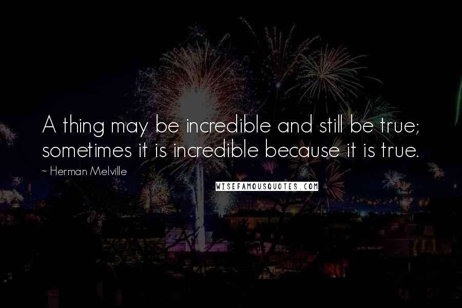 Herman Melville Quotes: A thing may be incredible and still be true; sometimes it is incredible because it is true.