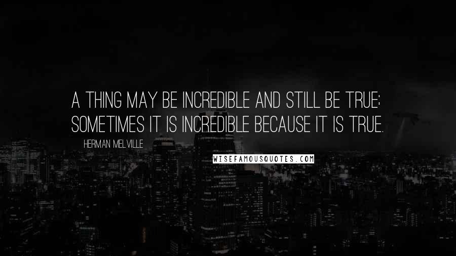 Herman Melville Quotes: A thing may be incredible and still be true; sometimes it is incredible because it is true.