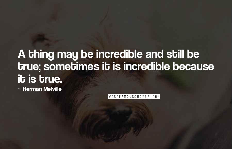 Herman Melville Quotes: A thing may be incredible and still be true; sometimes it is incredible because it is true.