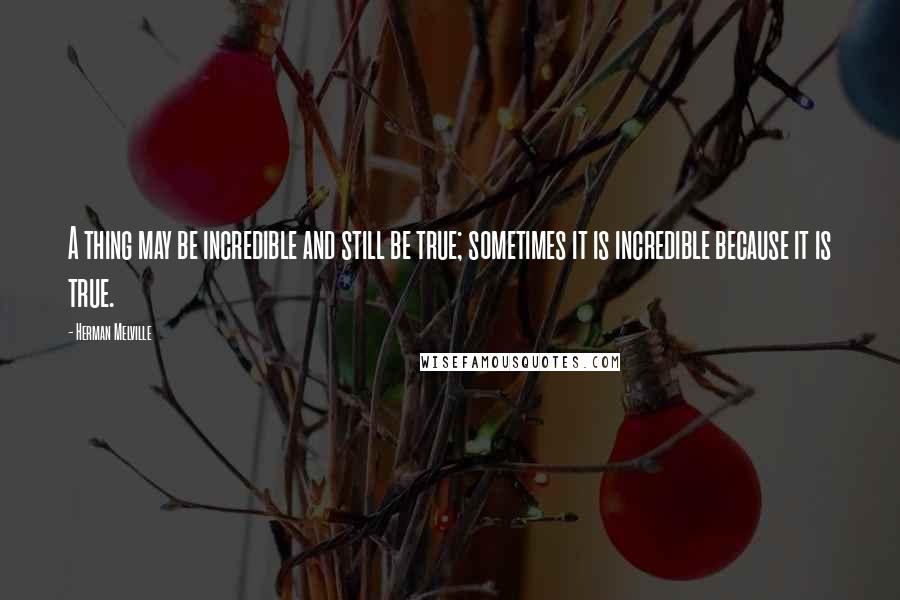 Herman Melville Quotes: A thing may be incredible and still be true; sometimes it is incredible because it is true.