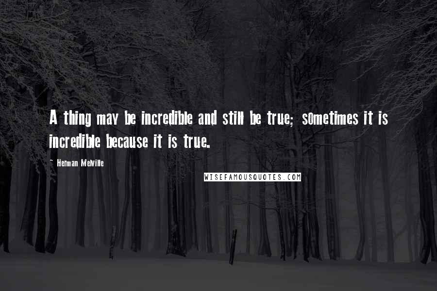 Herman Melville Quotes: A thing may be incredible and still be true; sometimes it is incredible because it is true.