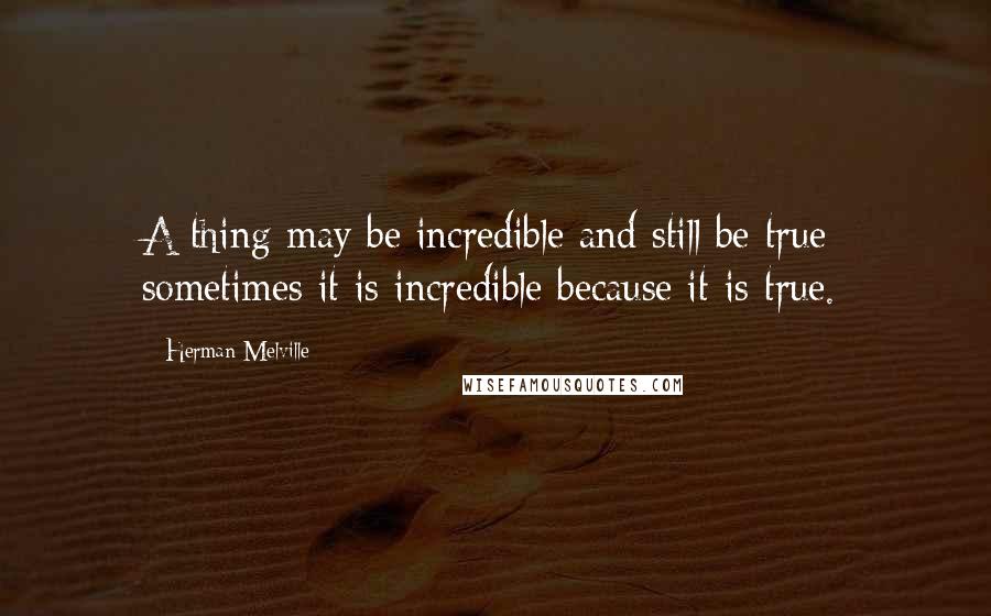 Herman Melville Quotes: A thing may be incredible and still be true; sometimes it is incredible because it is true.