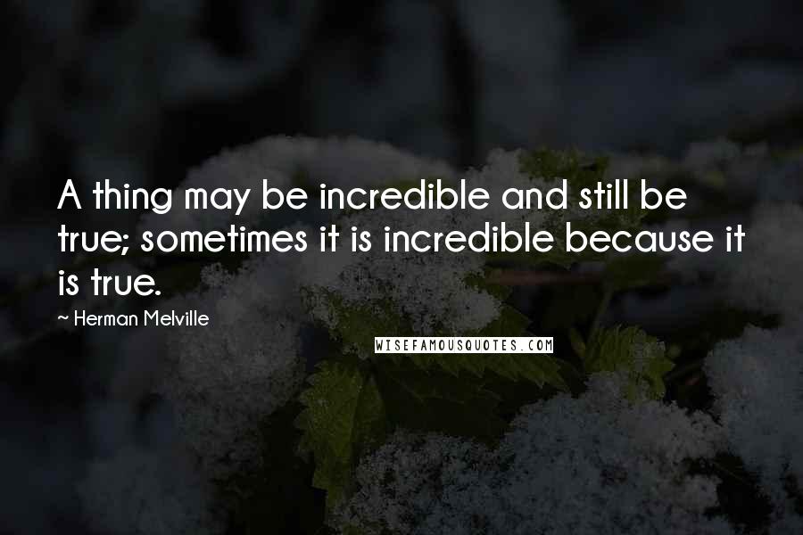 Herman Melville Quotes: A thing may be incredible and still be true; sometimes it is incredible because it is true.