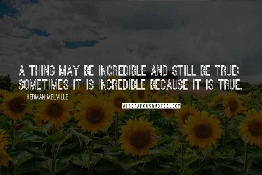 Herman Melville Quotes: A thing may be incredible and still be true; sometimes it is incredible because it is true.