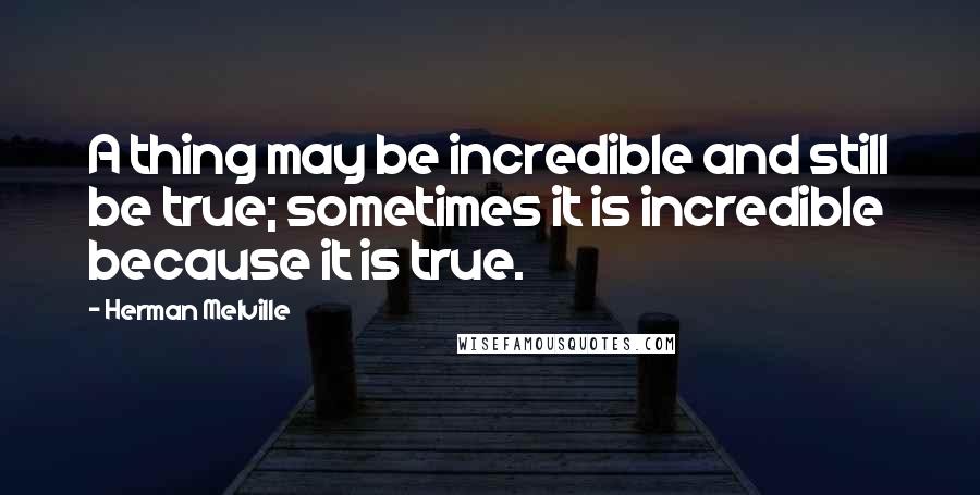 Herman Melville Quotes: A thing may be incredible and still be true; sometimes it is incredible because it is true.