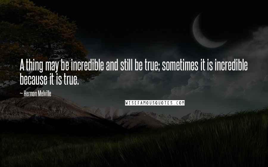 Herman Melville Quotes: A thing may be incredible and still be true; sometimes it is incredible because it is true.