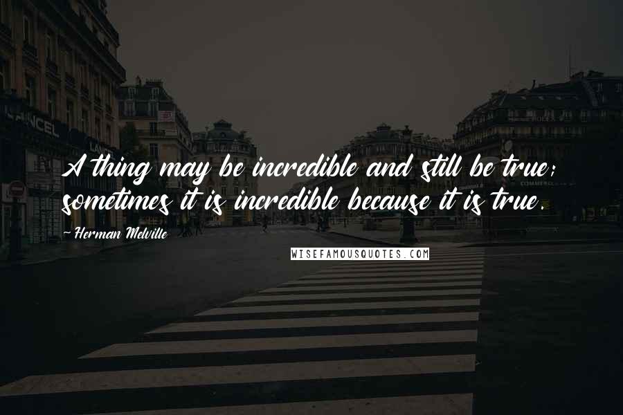 Herman Melville Quotes: A thing may be incredible and still be true; sometimes it is incredible because it is true.