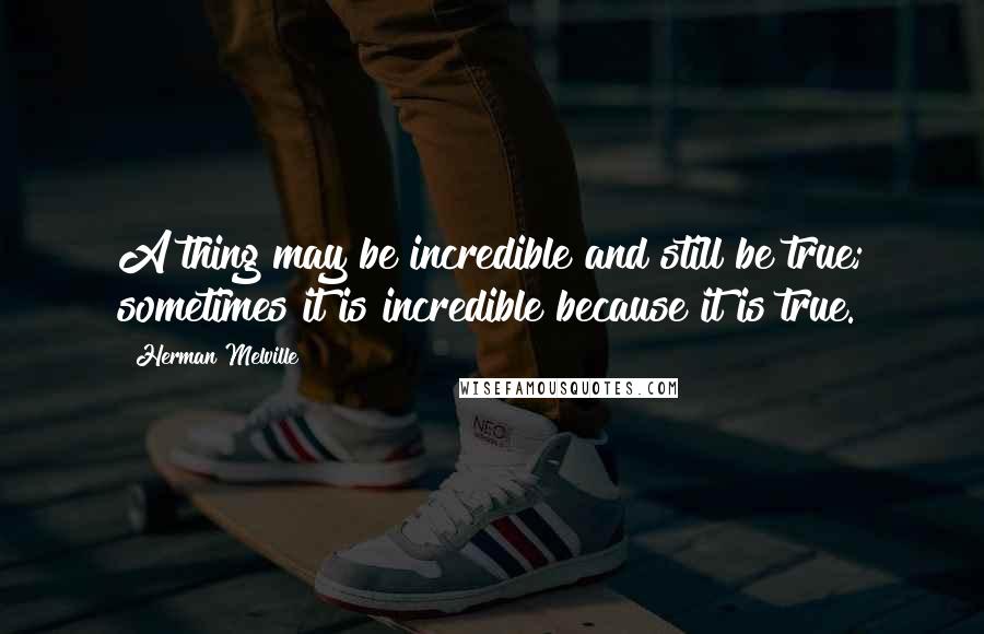 Herman Melville Quotes: A thing may be incredible and still be true; sometimes it is incredible because it is true.