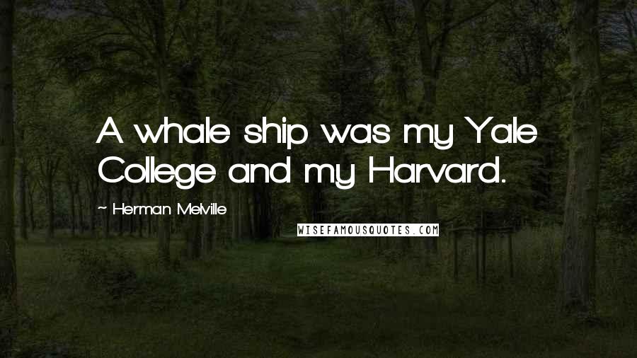 Herman Melville Quotes: A whale ship was my Yale College and my Harvard.