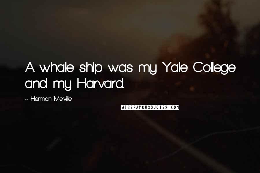 Herman Melville Quotes: A whale ship was my Yale College and my Harvard.