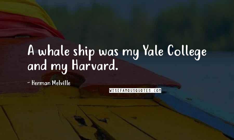 Herman Melville Quotes: A whale ship was my Yale College and my Harvard.