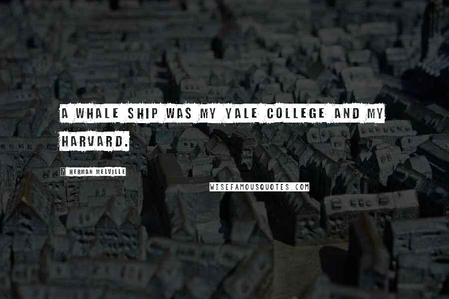 Herman Melville Quotes: A whale ship was my Yale College and my Harvard.